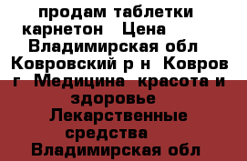 продам таблетки  карнетон › Цена ­ 270 - Владимирская обл., Ковровский р-н, Ковров г. Медицина, красота и здоровье » Лекарственные средства   . Владимирская обл.